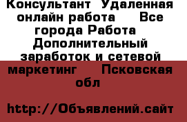 Консультант. Удаленная онлайн работа.  - Все города Работа » Дополнительный заработок и сетевой маркетинг   . Псковская обл.